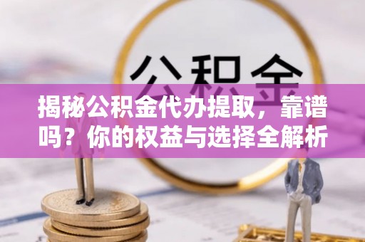 逊克揭秘公积金代办提取，靠谱吗？你的权益与选择全解析