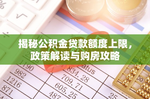 逊克揭秘公积金贷款额度上限，政策解读与购房攻略