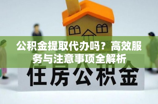 逊克公积金提取代办吗？高效服务与注意事项全解析