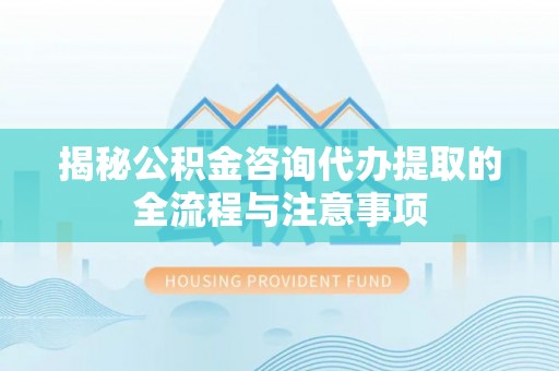 逊克揭秘公积金咨询代办提取的全流程与注意事项