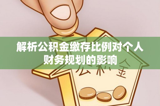 逊克解析公积金缴存比例对个人财务规划的影响