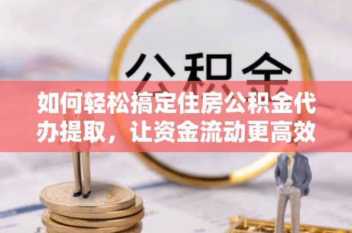 逊克如何轻松搞定住房公积金代办提取，让资金流动更高效