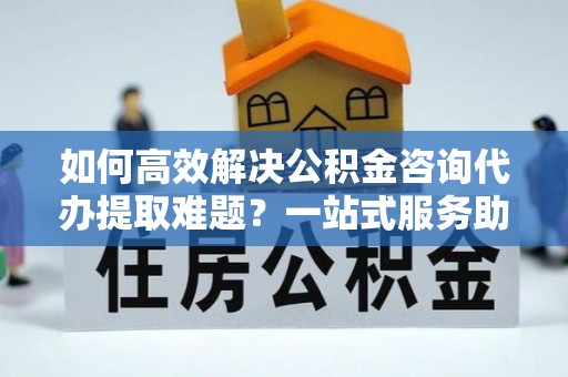逊克如何高效解决公积金咨询代办提取难题？一站式服务助您轻松搞定