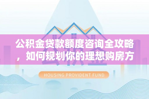 逊克公积金贷款额度咨询全攻略，如何规划你的理想购房方案