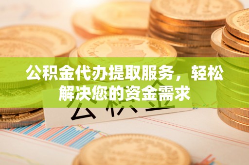 逊克公积金代办提取服务，轻松解决您的资金需求