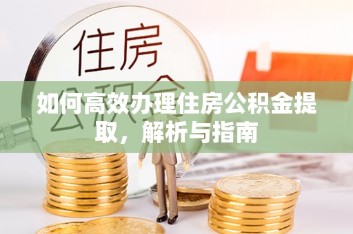 逊克如何高效办理住房公积金提取，解析与指南