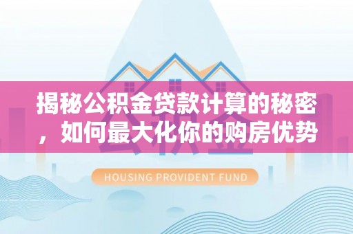 逊克揭秘公积金贷款计算的秘密，如何最大化你的购房优势