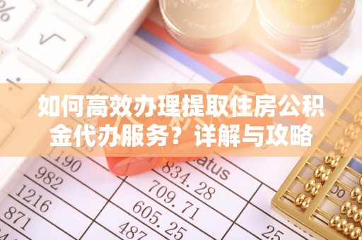 逊克如何高效办理提取住房公积金代办服务？详解与攻略