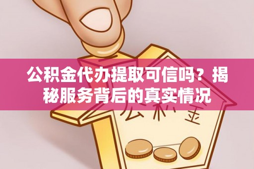 逊克公积金代办提取可信吗？揭秘服务背后的真实情况
