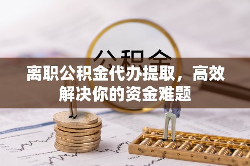 逊克离职公积金代办提取，高效解决你的资金难题