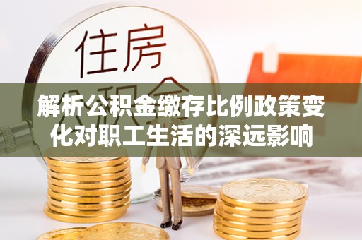 逊克解析公积金缴存比例政策变化对职工生活的深远影响