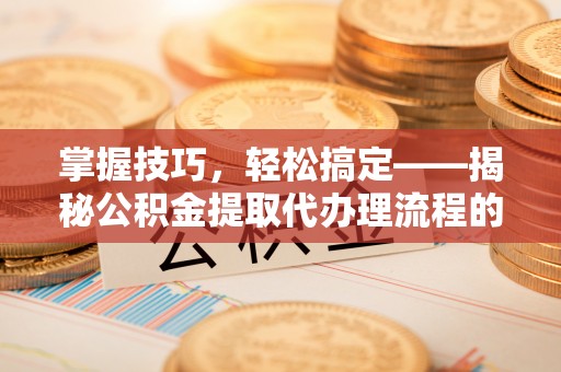 逊克掌握技巧，轻松搞定——揭秘公积金提取代办理流程的关键步骤