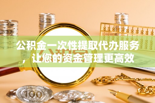 逊克公积金一次性提取代办服务，让您的资金管理更高效