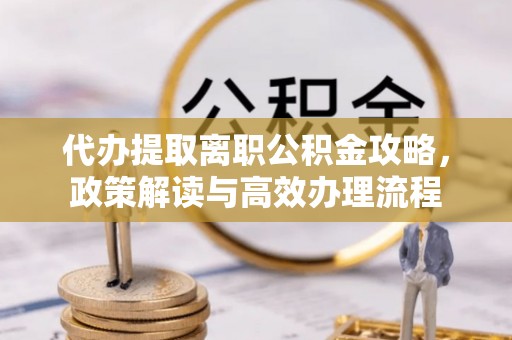 逊克代办提取离职公积金攻略，政策解读与高效办理流程