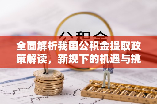 逊克全面解析我国公积金提取政策解读，新规下的机遇与挑战