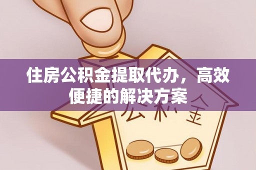 逊克住房公积金提取代办，高效便捷的解决方案