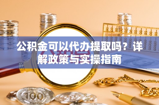 逊克公积金可以代办提取吗？详解政策与实操指南
