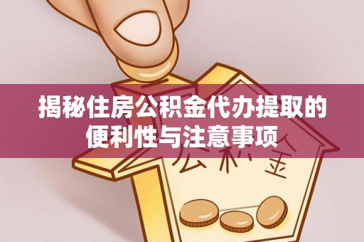 逊克揭秘住房公积金代办提取的便利性与注意事项