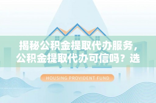 逊克揭秘公积金提取代办服务，公积金提取代办可信吗？选择前你需要知道的真相