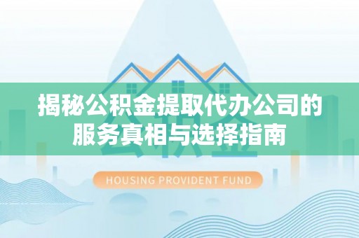 逊克揭秘公积金提取代办公司的服务真相与选择指南
