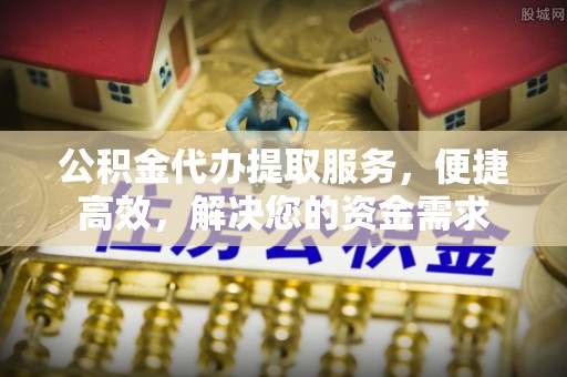 逊克公积金代办提取服务，便捷高效，解决您的资金需求