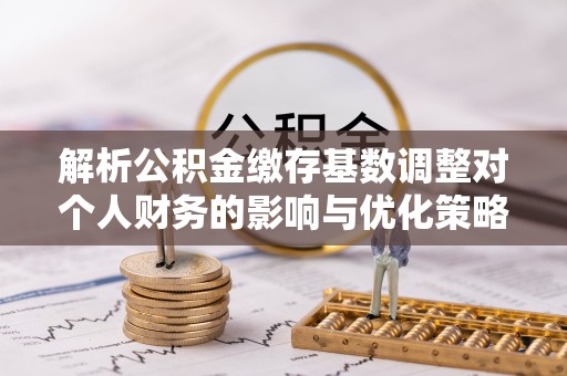 逊克解析公积金缴存基数调整对个人财务的影响与优化策略