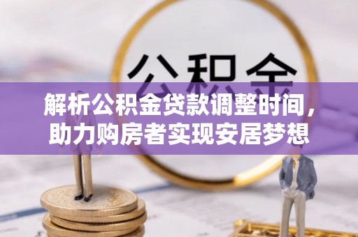 逊克解析公积金贷款调整时间，助力购房者实现安居梦想
