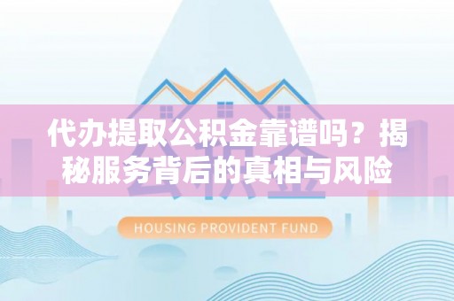 逊克代办提取公积金靠谱吗？揭秘服务背后的真相与风险