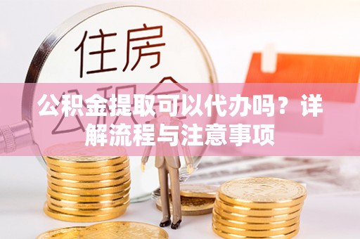 逊克公积金提取可以代办吗？详解流程与注意事项
