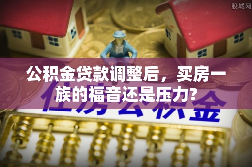 逊克公积金贷款调整后，买房一族的福音还是压力？
