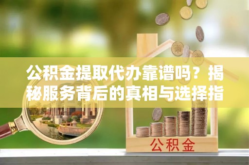 逊克公积金提取代办靠谱吗？揭秘服务背后的真相与选择指南