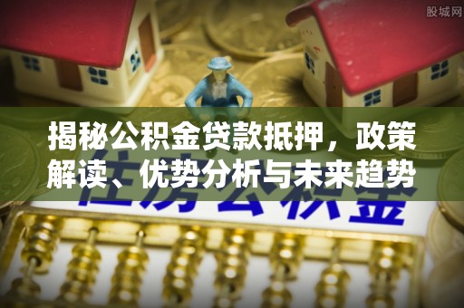 逊克揭秘公积金贷款抵押，政策解读、优势分析与未来趋势
