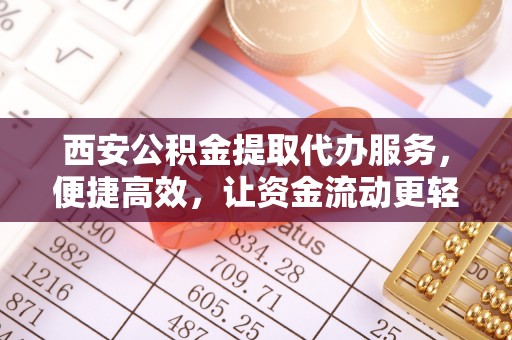 逊克西安公积金提取代办服务，便捷高效，让资金流动更轻松