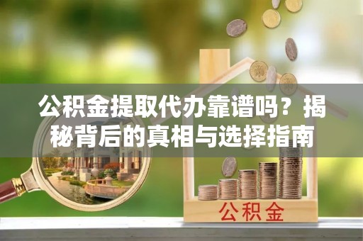 逊克公积金提取代办靠谱吗？揭秘背后的真相与选择指南