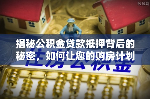 逊克揭秘公积金贷款抵押背后的秘密，如何让您的购房计划更轻松？