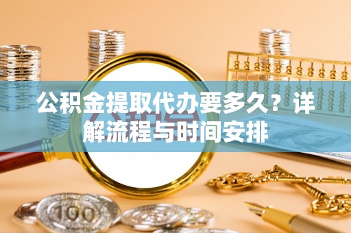 逊克公积金提取代办要多久？详解流程与时间安排