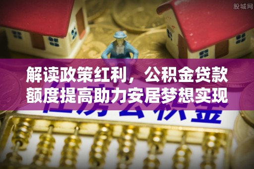 逊克解读政策红利，公积金贷款额度提高助力安居梦想实现