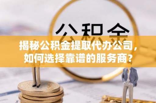 逊克揭秘公积金提取代办公司，如何选择靠谱的服务商？