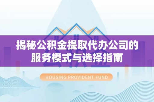 逊克揭秘公积金提取代办公司的服务模式与选择指南