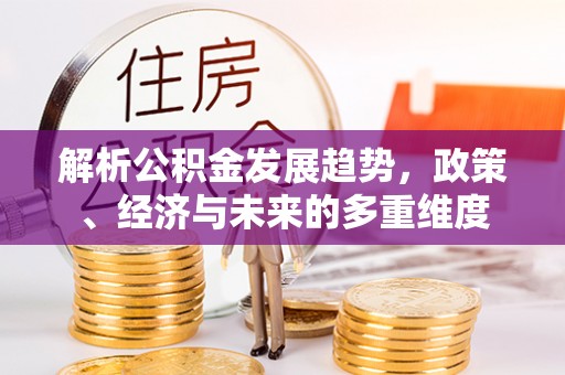 逊克解析公积金发展趋势，政策、经济与未来的多重维度