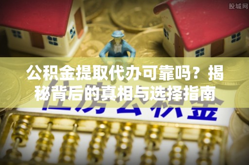 逊克公积金提取代办可靠吗？揭秘背后的真相与选择指南