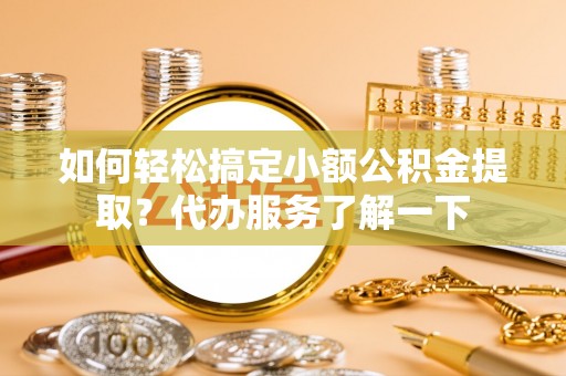 逊克如何轻松搞定小额公积金提取？代办服务了解一下