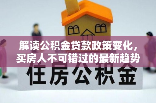 逊克解读公积金贷款政策变化，买房人不可错过的最新趋势