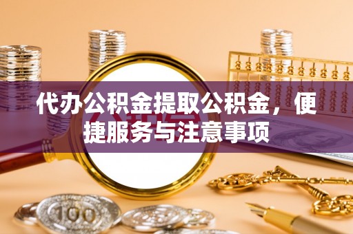 逊克代办公积金提取公积金，便捷服务与注意事项