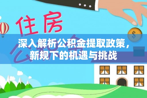 逊克深入解析公积金提取政策，新规下的机遇与挑战