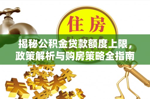 逊克揭秘公积金贷款额度上限，政策解析与购房策略全指南