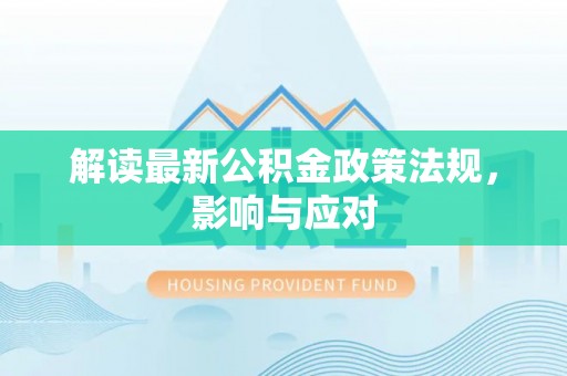 逊克解读最新公积金政策法规，影响与应对