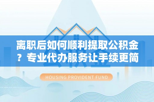 逊克离职后如何顺利提取公积金？专业代办服务让手续更简单