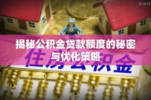 逊克揭秘公积金贷款额度的秘密与优化策略