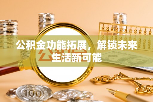 逊克公积金功能拓展，解锁未来生活新可能